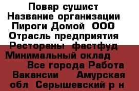 Повар-сушист › Название организации ­ Пироги Домой, ООО › Отрасль предприятия ­ Рестораны, фастфуд › Минимальный оклад ­ 35 000 - Все города Работа » Вакансии   . Амурская обл.,Серышевский р-н